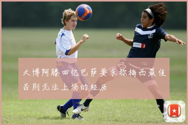 大博阿滕回忆巴萨要求称梅西最佳否则无法上场的经历