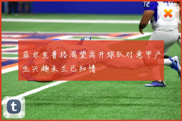 菲尔克鲁格渴望离开球队对意甲产生兴趣米兰已知情