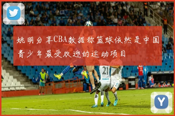 姚明分享CBA数据称篮球依然是中国青少年最受欢迎的运动项目