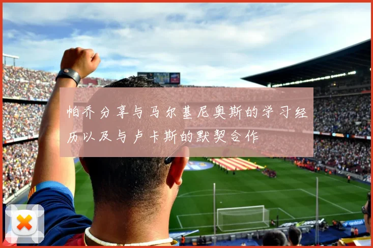帕乔分享与马尔基尼奥斯的学习经历以及与卢卡斯的默契合作