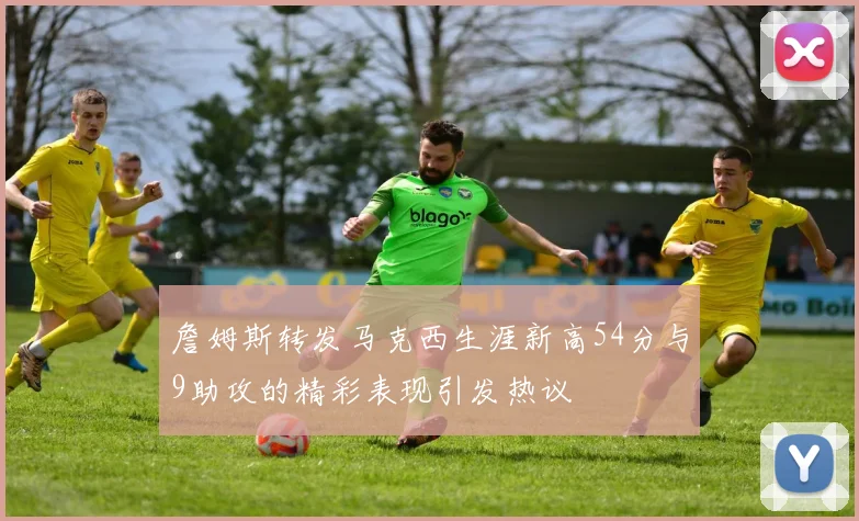 詹姆斯转发马克西生涯新高54分与9助攻的精彩表现引发热议