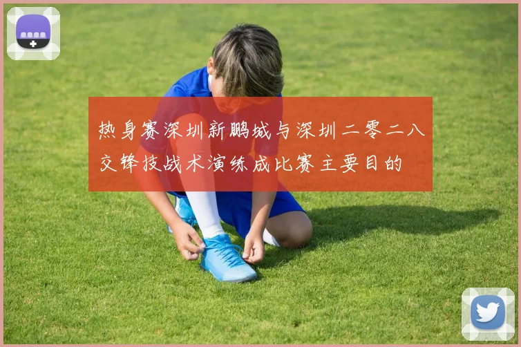 热身赛深圳新鹏城与深圳二零二八交锋技战术演练成比赛主要目的