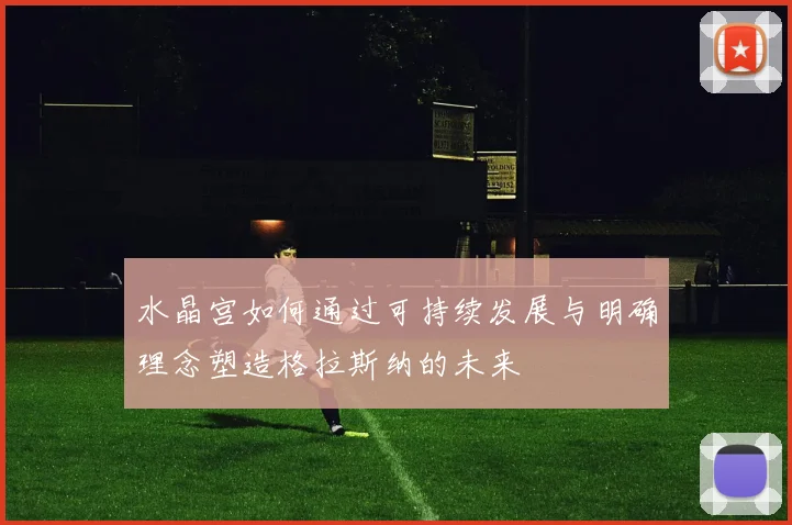 水晶宫如何通过可持续发展与明确理念塑造格拉斯纳的未来