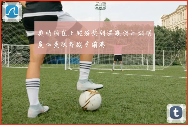 奥纳纳在土超感受到温暖仍计划明夏回曼联备战季前赛
