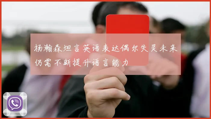 杨瀚森坦言英语表达偶尔失灵未来仍需不断提升语言能力