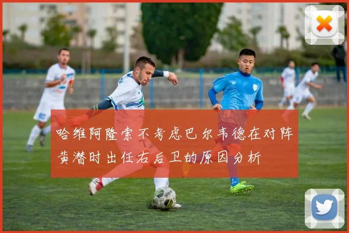 哈维阿隆索不考虑巴尔韦德在对阵黄潜时出任右后卫的原因分析