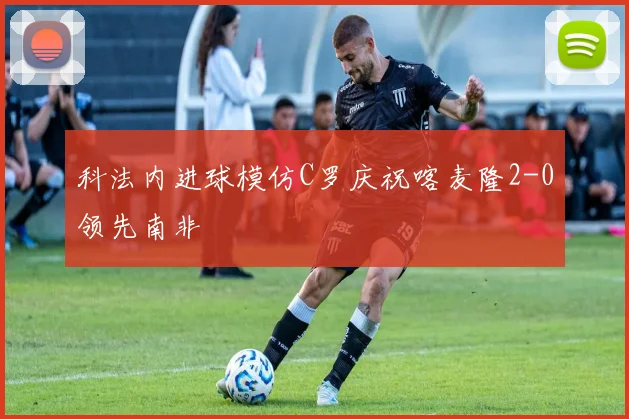 科法内进球模仿C罗庆祝喀麦隆2-0领先南非