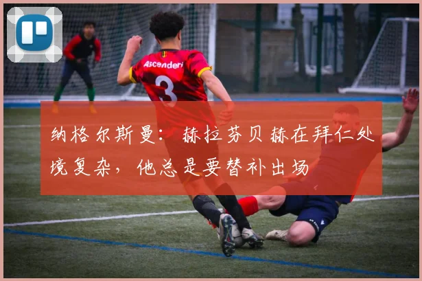 纳格尔斯曼：赫拉芬贝赫在拜仁处境复杂，他总是要替补出场