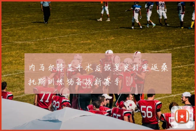 内马尔膝盖手术后恢复良好重返桑托斯训练场备战新赛季