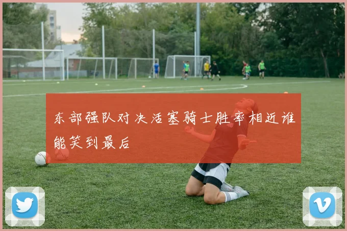 东部强队对决活塞骑士胜率相近谁能笑到最后