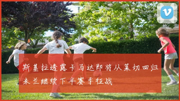 斯基拉透露卡马达即将从莱切回归米兰继续下半赛季征战