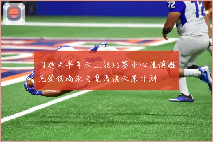 门迪大半年未上场比赛小心谨慎避免受伤尚未与皇马谈未来计划