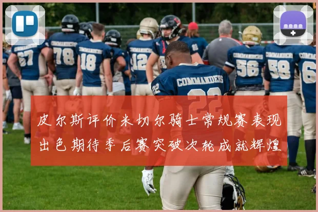 皮尔斯评价米切尔骑士常规赛表现出色期待季后赛突破次轮成就辉煌