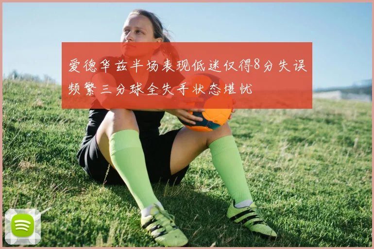爱德华兹半场表现低迷仅得8分失误频繁三分球全失手状态堪忧