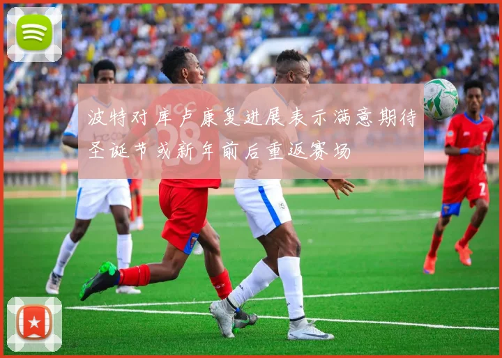 波特对库卢康复进展表示满意期待圣诞节或新年前后重返赛场