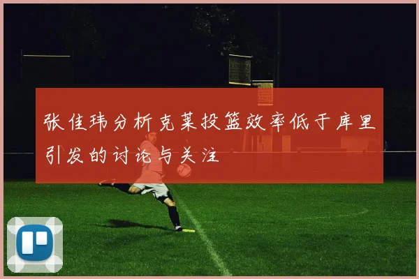 张佳玮分析克莱投篮效率低于库里引发的讨论与关注