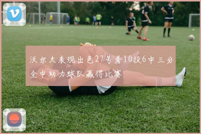 沃尔夫表现出色27号秀10投6中三分全中助力球队赢得比赛