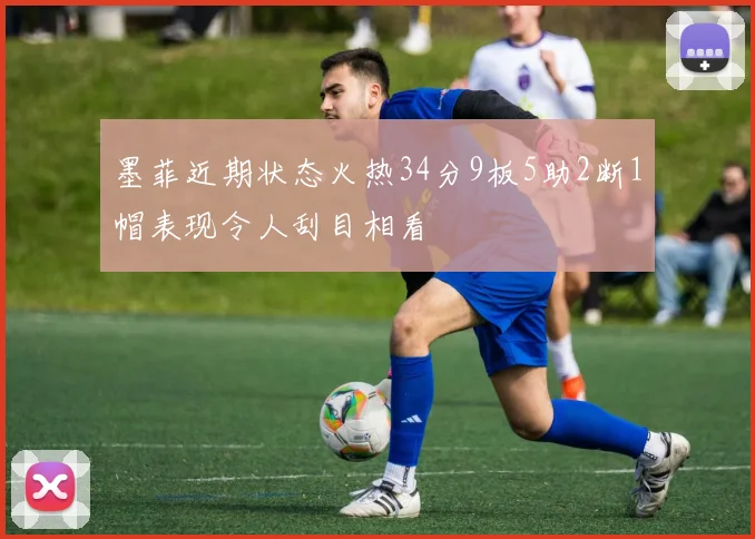 墨菲近期状态火热34分9板5助2断1帽表现令人刮目相看