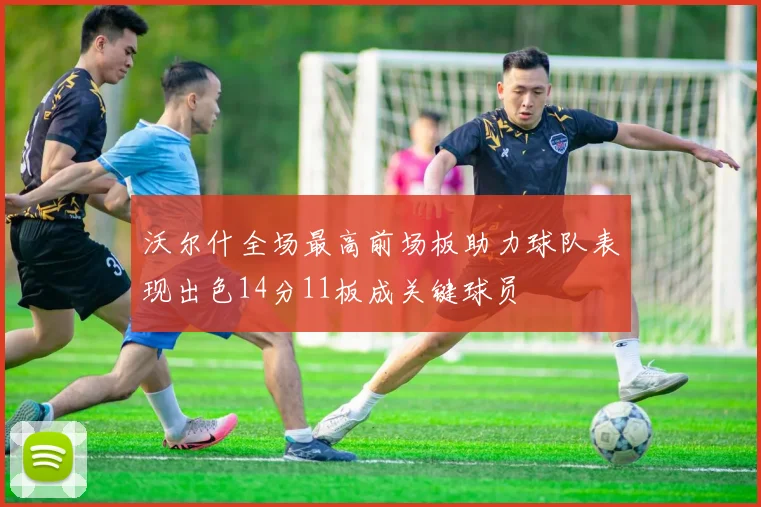 沃尔什全场最高前场板助力球队表现出色14分11板成关键球员
