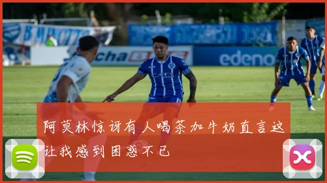 阿莫林惊讶有人喝茶加牛奶直言这让我感到困惑不已