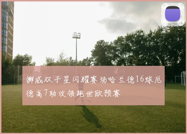 挪威双子星闪耀赛场哈兰德16球厄德高7助攻领跑世欧预赛