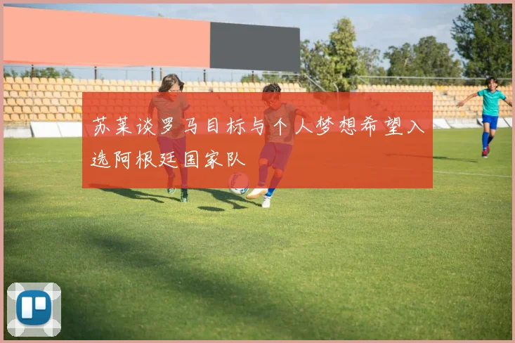 苏莱谈罗马目标与个人梦想希望入选阿根廷国家队