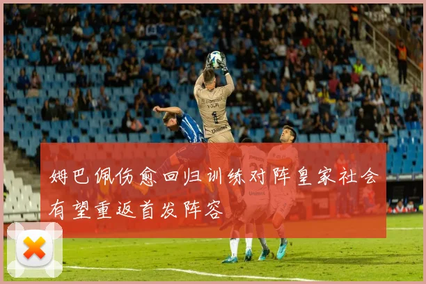 姆巴佩伤愈回归训练对阵皇家社会有望重返首发阵容