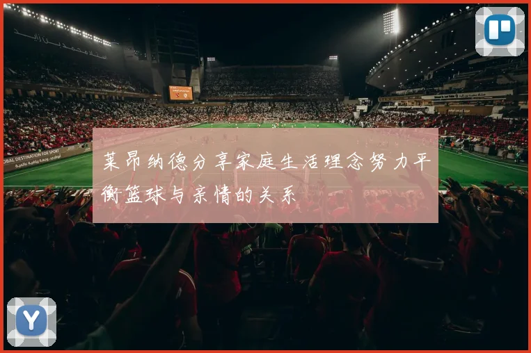 莱昂纳德分享家庭生活理念努力平衡篮球与亲情的关系