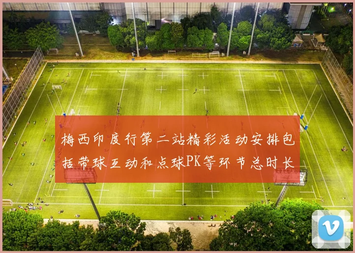 梅西印度行第二站精彩活动安排包括带球互动和点球PK等环节总时长80分钟
